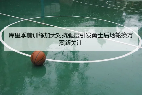 库里季前训练加大对抗强度引发勇士后场轮换方案新关注