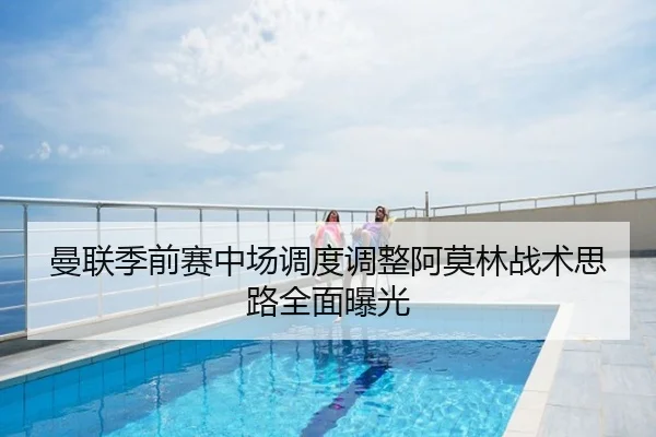 曼联季前赛中场调度调整阿莫林战术思路全面曝光
