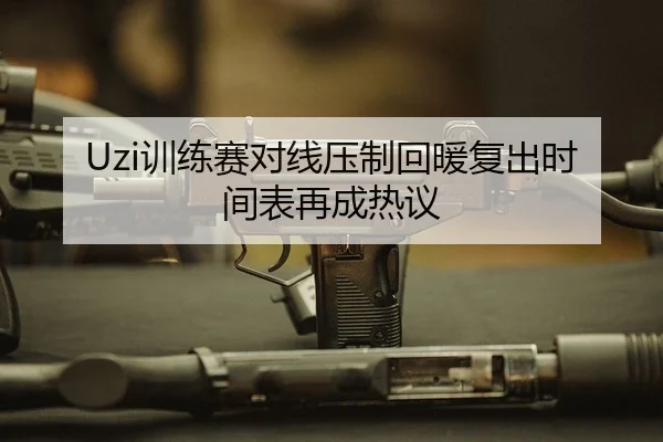 Uzi训练赛对线压制回暖复出时间表再成热议