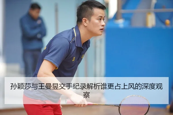 孙颖莎与王曼昱交手纪录解析谁更占上风的深度观察
