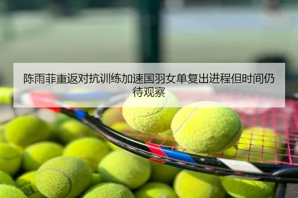 陈雨菲重返对抗训练加速国羽女单复出进程但时间仍待观察
