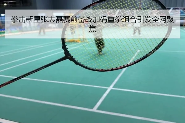拳击新星张志磊赛前备战加码重拳组合引发全网聚焦