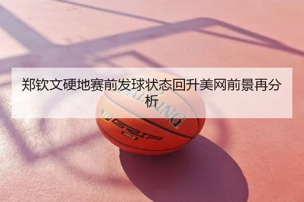 郑钦文硬地赛前发球状态回升美网前景再分析
